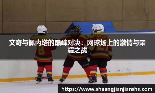 文奇与佩内塔的巅峰对决：网球场上的激情与荣耀之战